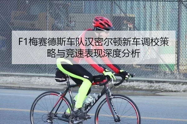 F1梅赛德斯车队汉密尔顿新车调校策略与竞速表现深度分析