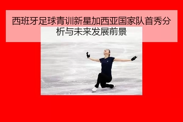 西班牙足球青训新星加西亚国家队首秀分析与未来发展前景