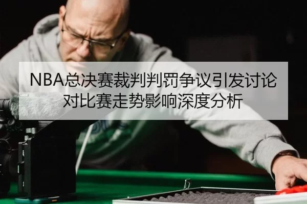 NBA总决赛裁判判罚争议引发讨论对比赛走势影响深度分析